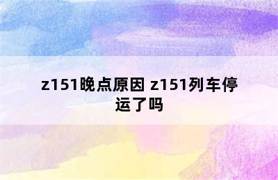 z151晚点原因 z151列车停运了吗